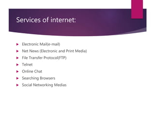 Services of internet:
 Electronic Mail(e-mail)
 Net News (Electronic and Print Media)
 File Transfer Protocol(FTP)
 Telnet
 Online Chat
 Searching Browsers
 Social Networking Medias
 