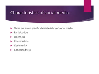 Characteristics of social media:
 There are some specific characteristics of social media:
 Participation
 Openness
 Conversation
 Community
 Connectedness
 