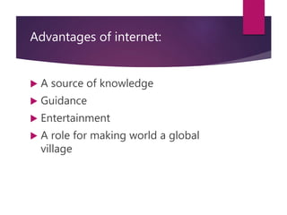 Advantages of internet:
 A source of knowledge
 Guidance
 Entertainment
 A role for making world a global
village
 