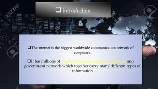 introduction
The internet is the biggest worldwide communication network of
computers.
It has millions of smaller domestic, academic, business and
government network which together carry many different types of
information
 