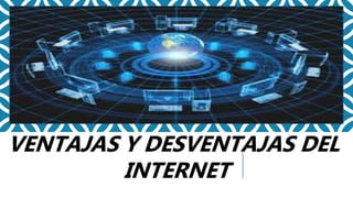 VENTAJAS Y DESVENTAJAS DEL
INTERNET
 