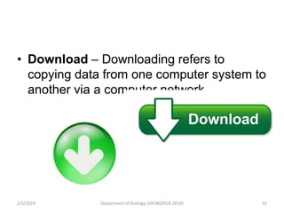 • Download – Downloading refers to
copying data from one computer system to
another via a computer network.
2/5/2019 32Department of Zoology, GACW(2018-2019)
 