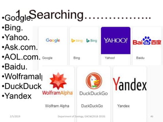 •Google.
•Bing.
•Yahoo.
•Ask.com.
•AOL.com.
•Baidu.
•Wolframalpha.
•DuckDuckGo.
•Yandex
2/5/2019 46Department of Zoology, GACW(2018-2019)
 