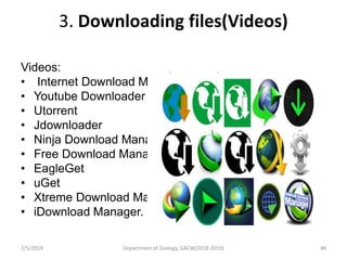 3. Downloading files(Videos)
Videos:
• Internet Download Manager
• Youtube Downloader
• Utorrent
• Jdownloader
• Ninja Download Manager
• Free Download Manager
• EagleGet
• uGet
• Xtreme Download Manager
• iDownload Manager.
2/5/2019 48Department of Zoology, GACW(2018-2019)
 