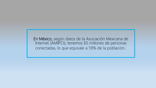 En México, según datos de la Asociación Mexicana de
Internet (AMIPCI), tenemos 65 millones de personas
conectadas, lo que equivale a 59% de la población..
 