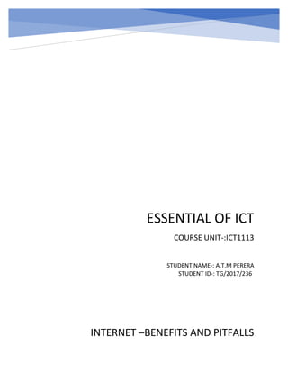 ESSENTIAL OF ICT
COURSE UNIT-:ICT1113
INTERNET –BENEFITS AND PITFALLS
STUDENT NAME-: A.T.M PERERA
STUDENT ID-: TG/2017/236
 