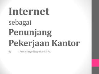 Internet
sebagai
Penunjang
Pekerjaan Kantor
By : Arma Setyo Nugrahani,S.Pd.
 
