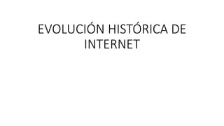 EVOLUCIÓN HISTÓRICA DE
INTERNET
 