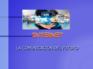 INTERNET
LA COMUNICACIÓN DEL FUTURO
 