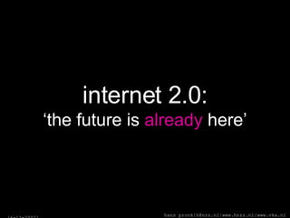 internet 2.0: ‘the future is  already  here’ [ 6-12-2007 ] hans pronk|h@nzz.nl|www.hnzz.nl|www.vka.nl 