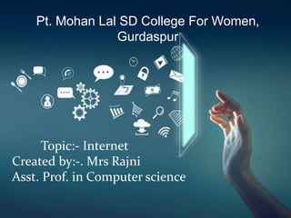 Topic:- Internet
Created by:-. Mrs Rajni
Asst. Prof. in Computer science
Pt. Mohan Lal SD College For Women,
Gurdaspur
 