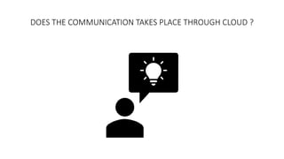 DOES THE COMMUNICATION TAKES PLACE THROUGH CLOUD ?