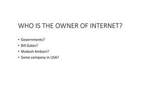 WHO IS THE OWNER OF INTERNET?
• Governments?
• Bill Gates?
• Mukesh Ambani?
• Some company in USA?