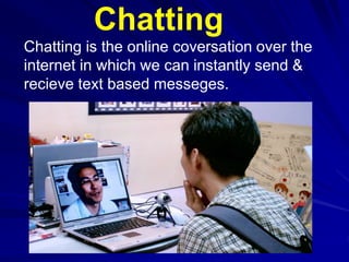 Chatting is the online coversation over the
internet in which we can instantly send &
recieve text based messeges.
Chatting
 