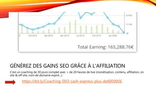 GÉNÉREZ DES GAINS SEO GRÂCE À L'AFFILIATION
C'est un coaching de 30 jours complet avec + de 20 heures de live (monétisation, contenu, affiliation, on
site & off site, nom de domaine expiré...).
https://bit.ly/Coaching-SEO-cash-express-plus-de600000£
 