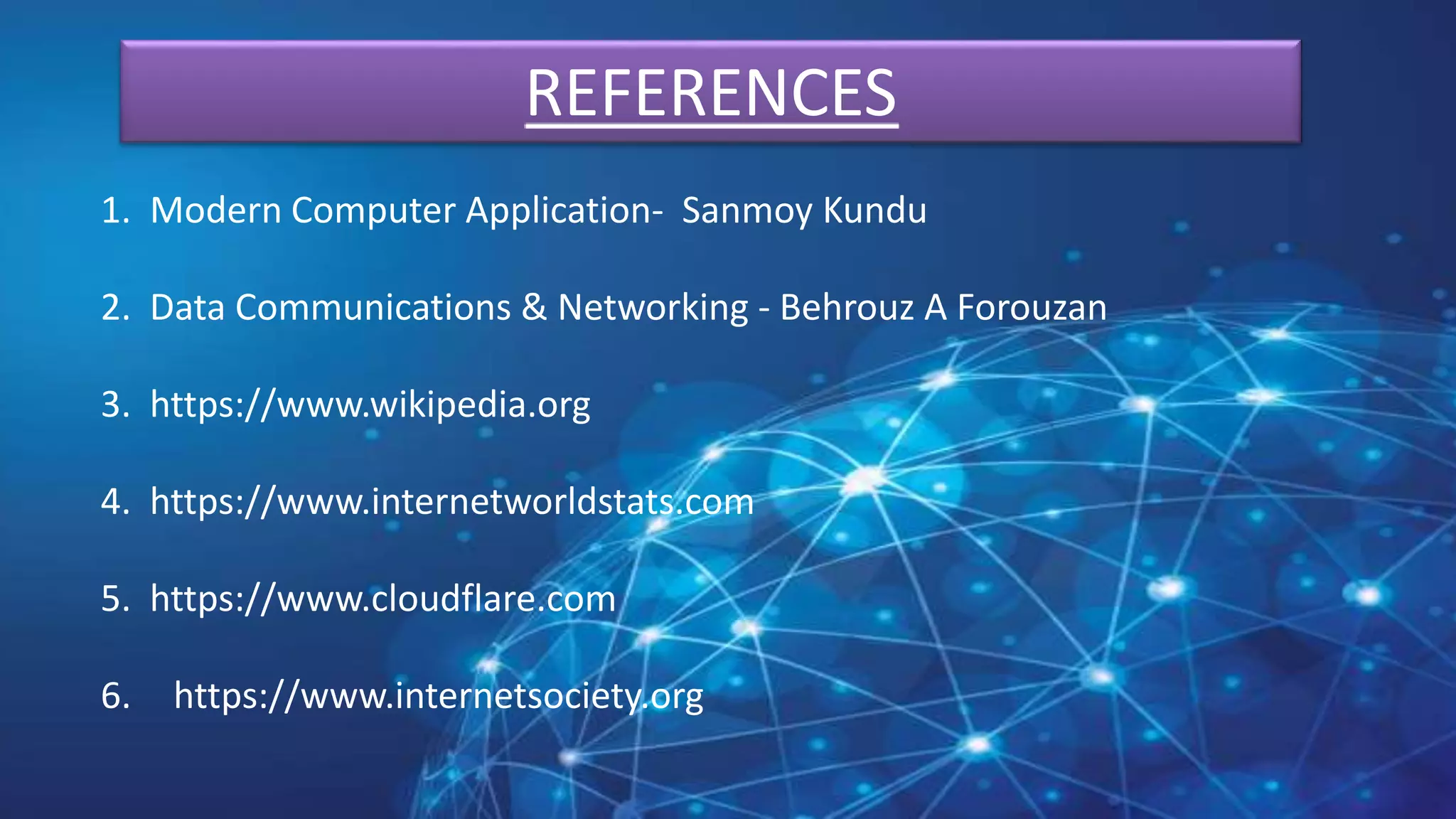 REFERENCES
1. Modern Computer Application- Sanmoy Kundu
2. Data Communications & Networking - Behrouz A Forouzan
3. https://www.wikipedia.org
4. https://www.internetworldstats.com
5. https://www.cloudflare.com
6. https://www.internetsociety.org
 