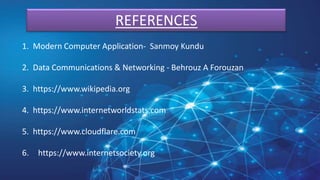 REFERENCES
1. Modern Computer Application- Sanmoy Kundu
2. Data Communications & Networking - Behrouz A Forouzan
3. https://www.wikipedia.org
4. https://www.internetworldstats.com
5. https://www.cloudflare.com
6. https://www.internetsociety.org
 