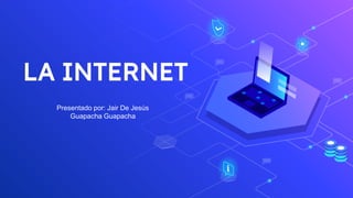 LA INTERNET
Presentado por: Jair De Jesús
Guapacha Guapacha
 