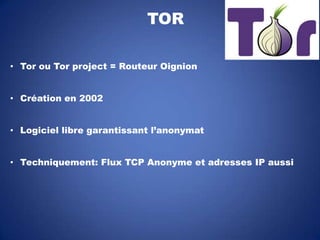 TOR
• Tor ou Tor project = Routeur Oignion
• Création en 2002
• Logiciel libre garantissant l’anonymat
• Techniquement: Flux TCP Anonyme et adresses IP aussi

 
