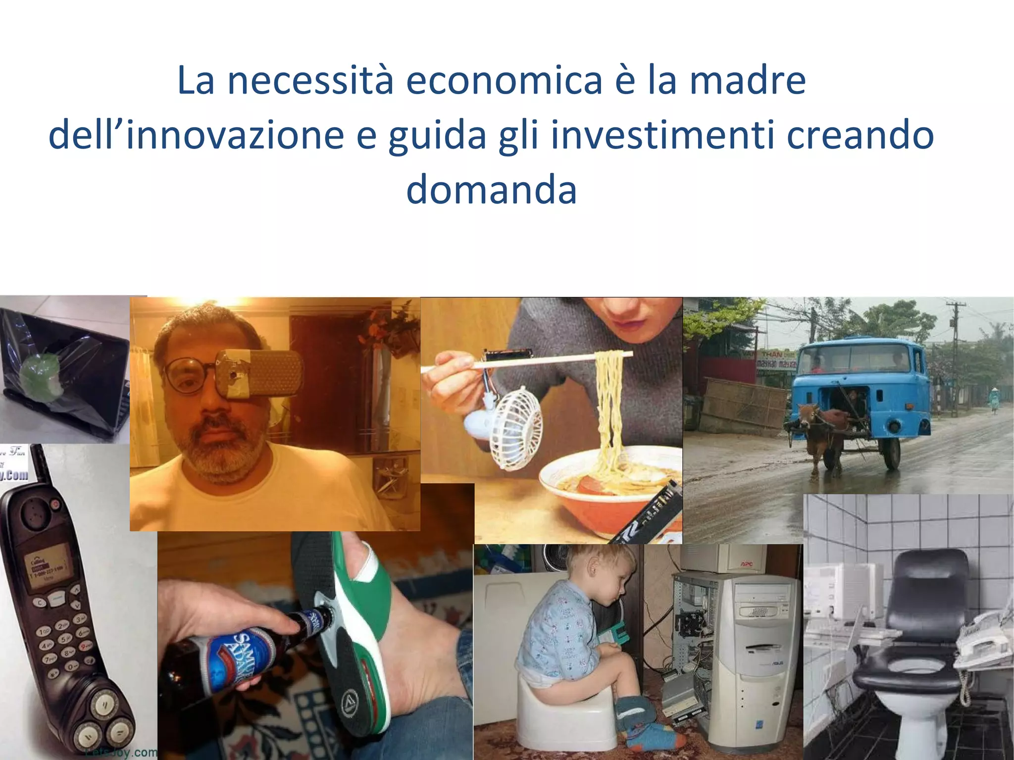 La necessità economica è la madre
dell’innovazione e guida gli investimenti creando
domanda

 