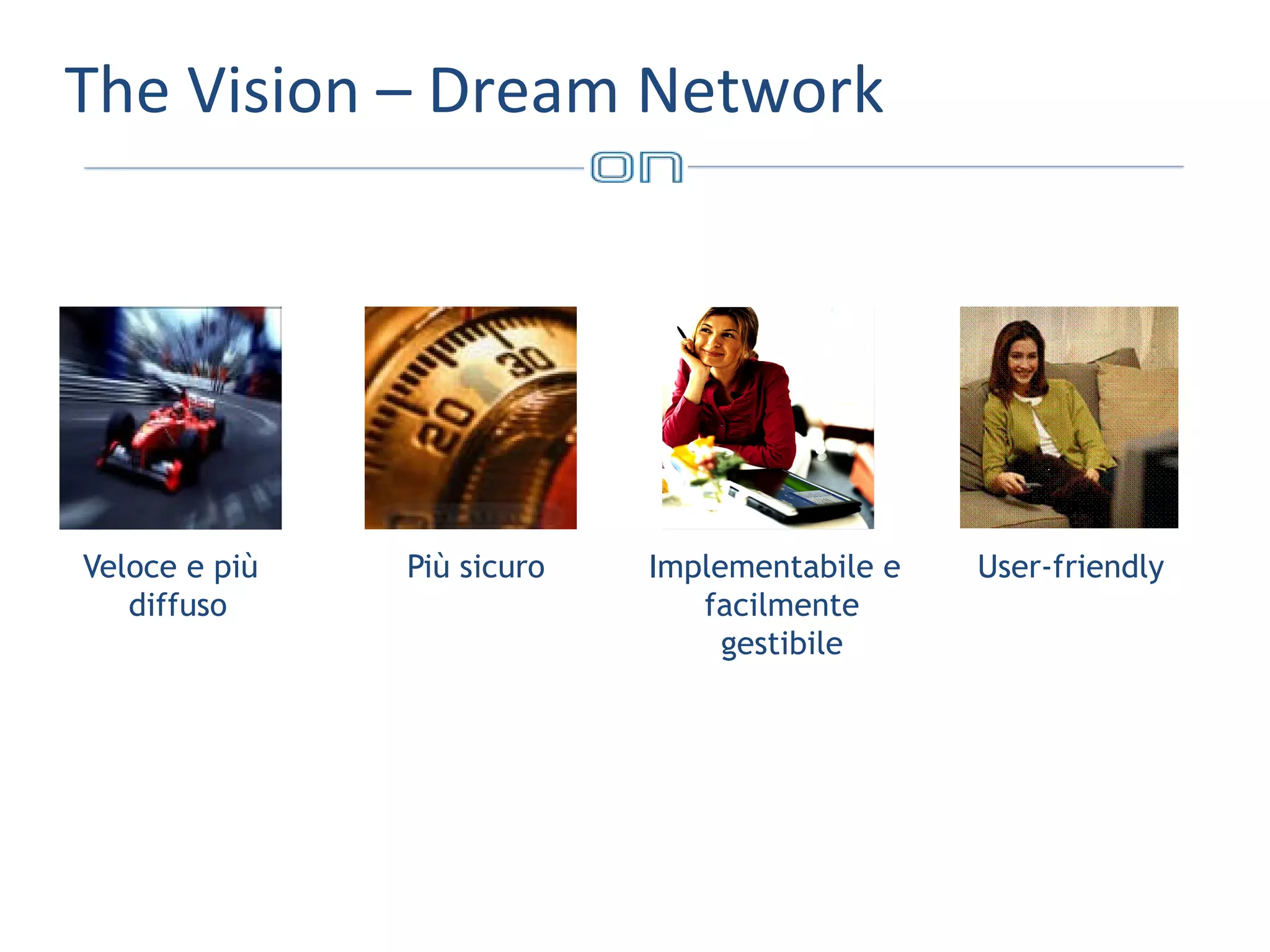 The Vision – Dream Network

Veloce e più
diffuso

Più sicuro

Implementabile e
facilmente
gestibile

User-friendly

 