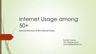 Internet Usage among
50+
Special Flavours of the Internet Cake
Katalin Vamos
50+ Lifestyle Club
www.50felettfitten.hu
 