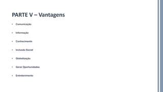 • Comunicação
• Informação
• Conhecimento
• Inclusão Social
• Globalização
• Gerar Oportunidades
• Entretenimento
PARTE V – Vantagens
 