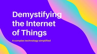 Demystifying
the Internet
of Things
A complex technology simplified
 