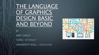 THE LANGUAGE
OF GRAPHICS
DESIGN BASIC
AND BEYOND
BY
AMIT SINGH
TOPIC: INTERNET
UNIVERSITY ROLL: 14501221093
 