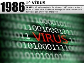 1986
1º VÍRUS
BRAIN – Vírus lançado em Janeiro de 1986, para o sistema
MS-DOS; este vírus substituia o código de arranque de uma
disquete, por um código malicioso.
 