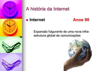A história da Internet
 Internet Anos 90
Expansão fulgurante de uma nova infra-
estrutura global de comunicações
 