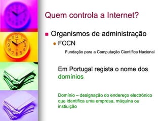 Quem controla a Internet?
 Organismos de administração
 FCCN
Fundação para a Computação Científica Nacional
Em Portugal regista o nome dos
domínios
Domínio – designação do endereço electrónico
que identifica uma empresa, máquina ou
instiuição
 