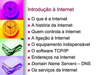 Introdução à Internet
 O que é a Internet
 A história da Internet
 Quem controla a Internet
 A ligação à Internet
 O equipamento indispensável
 O software TCP/IP
 Endereços na Internet
 Domain Name Servers – DNS
 Os serviços da Internet
 