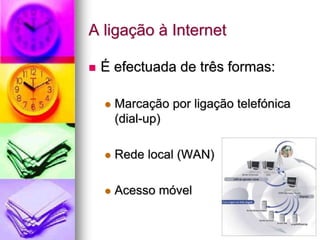 A ligação à Internet
 É efectuada de três formas:
 Marcação por ligação telefónica
(dial-up)
 Rede local (WAN)
 Acesso móvel
 