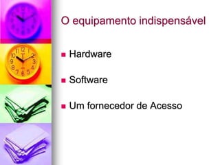 O equipamento indispensável
 Hardware
 Software
 Um fornecedor de Acesso
 