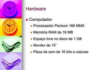 Hardware
 Computador
 Processador Pentium 166 MMX
 Memória RAM de 16 MB
 Espaço livre no disco de 1 GB
 Monitor de 15”
 Placa de som de 16 bits e colunas
 
