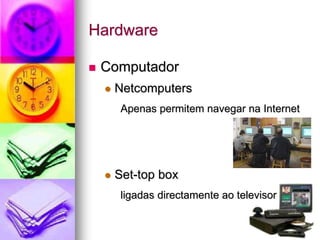 Hardware
 Computador
 Netcomputers
Apenas permitem navegar na Internet
 Set-top box
ligadas directamente ao televisor
 