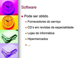Software
 Pode ser obtido
 Fornecedores do serviço
 CD’s em revistas da especialidade
 Lojas de informática
 Hipermercados
 …
 