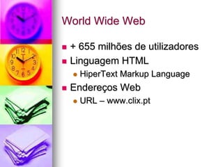World Wide Web
 + 655 milhões de utilizadores
 Linguagem HTML
 HiperText Markup Language
 Endereços Web
 URL – www.clix.pt
 