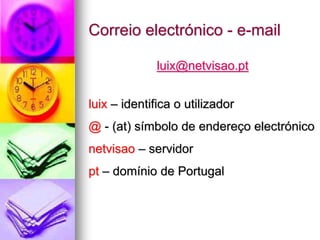 Correio electrónico - e-mail
luix@netvisao.pt
luix – identifica o utilizador
@ - (at) símbolo de endereço electrónico
netvisao – servidor
pt – domínio de Portugal
 
