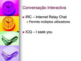 Conversação Interactiva
 IRC – Internet Relay Chat
 Permite múltiplos utilizadores
 ICQ – I seek you
 