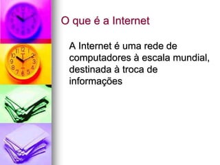O que é a Internet
A Internet é uma rede de
computadores à escala mundial,
destinada à troca de
informações
 