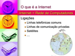 O que é a Internet
Ligações
 Linhas telefónicas comuns
 Linhas de comunicação privadas
 Satélites
 …
Internet = Rede de Computadores
 