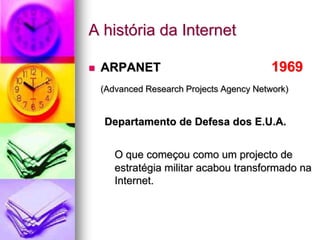 A história da Internet
 ARPANET 1969
(Advanced Research Projects Agency Network)
Departamento de Defesa dos E.U.A.
O que começou como um projecto de
estratégia militar acabou transformado na
Internet.
 