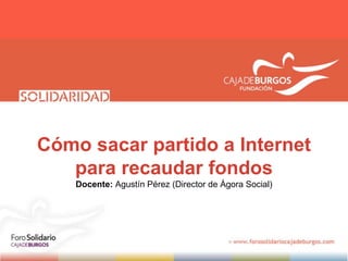 Cómo sacar partido a Internet
para recaudar fondos
Docente: Agustín Pérez (Director de Ágora Social)
 