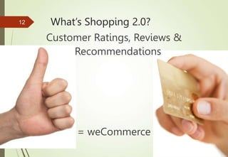What’s Shopping 2.0?
Customer Ratings, Reviews &
Recommendations
= weCommerce
12
 