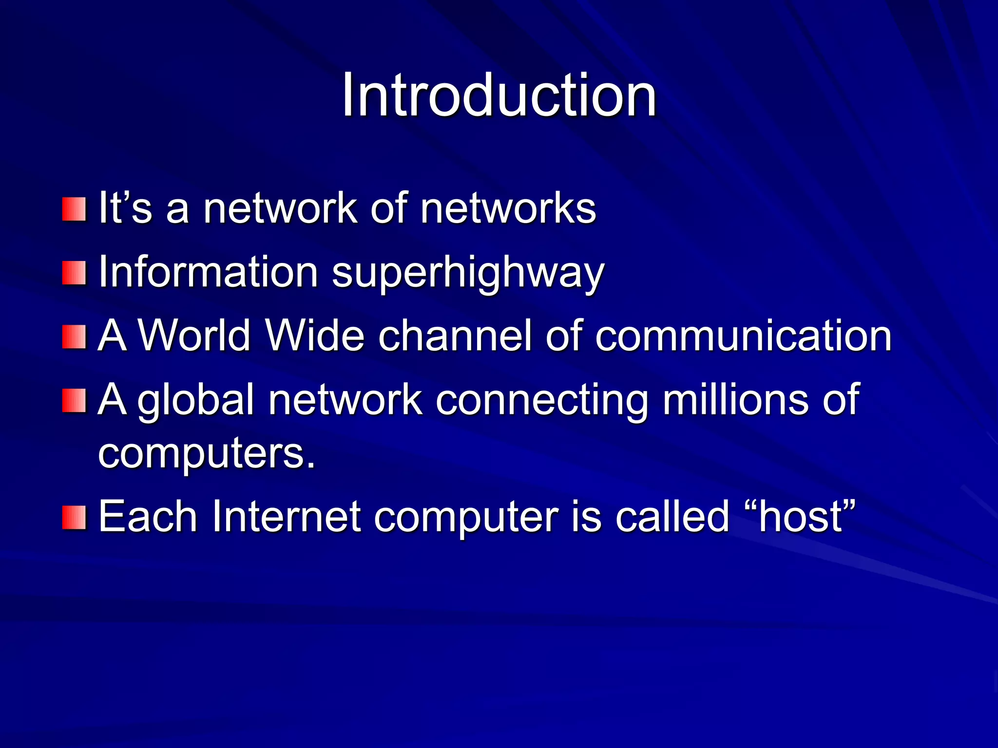 Introduction
It’s a network of networks
Information superhighway
A World Wide channel of communication
A global network connecting millions of
computers.
Each Internet computer is called “host”
 