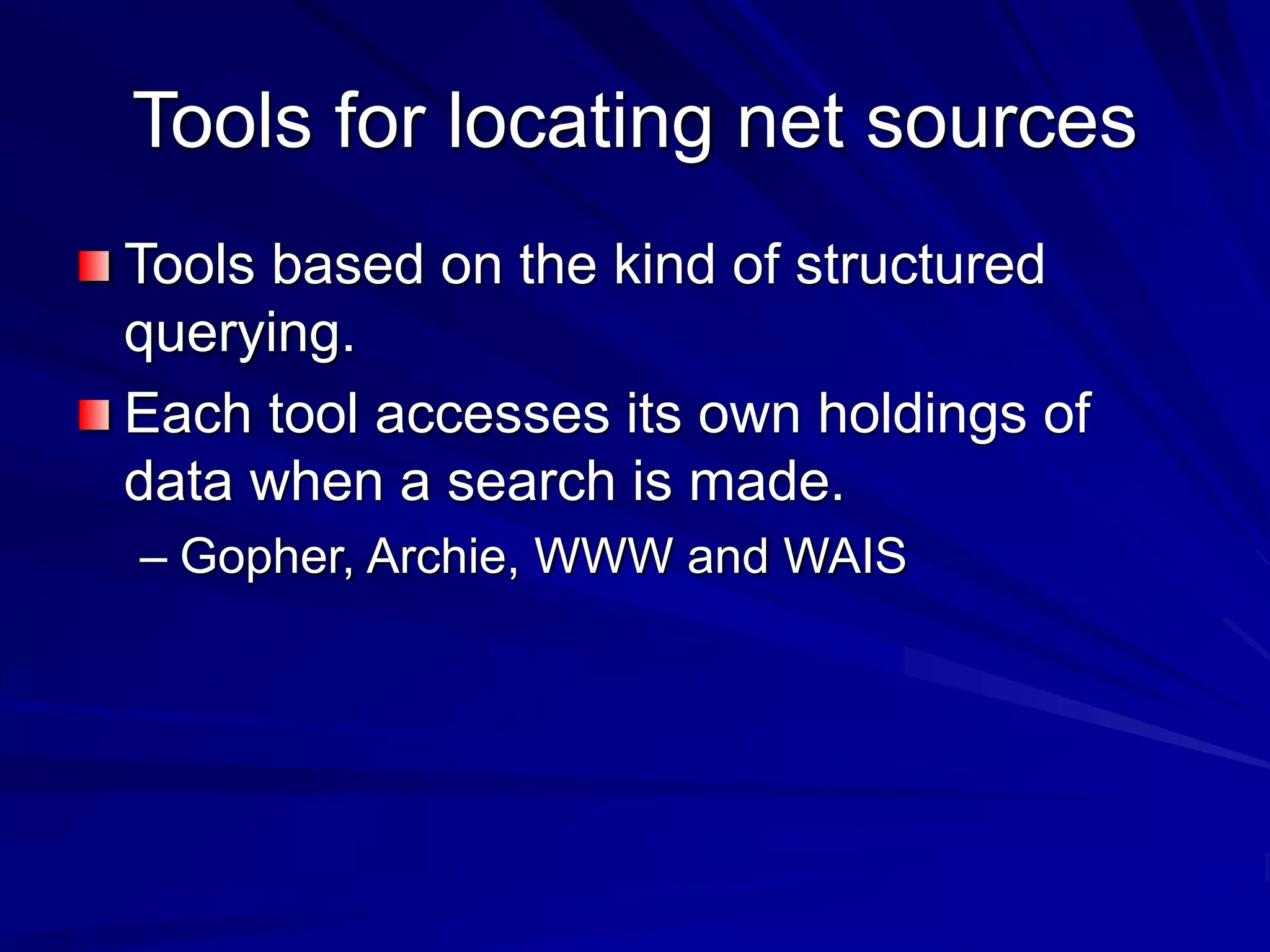 Tools for locating net sources
Tools based on the kind of structured
querying.
Each tool accesses its own holdings of
data when a search is made.
– Gopher, Archie, WWW and WAIS
 