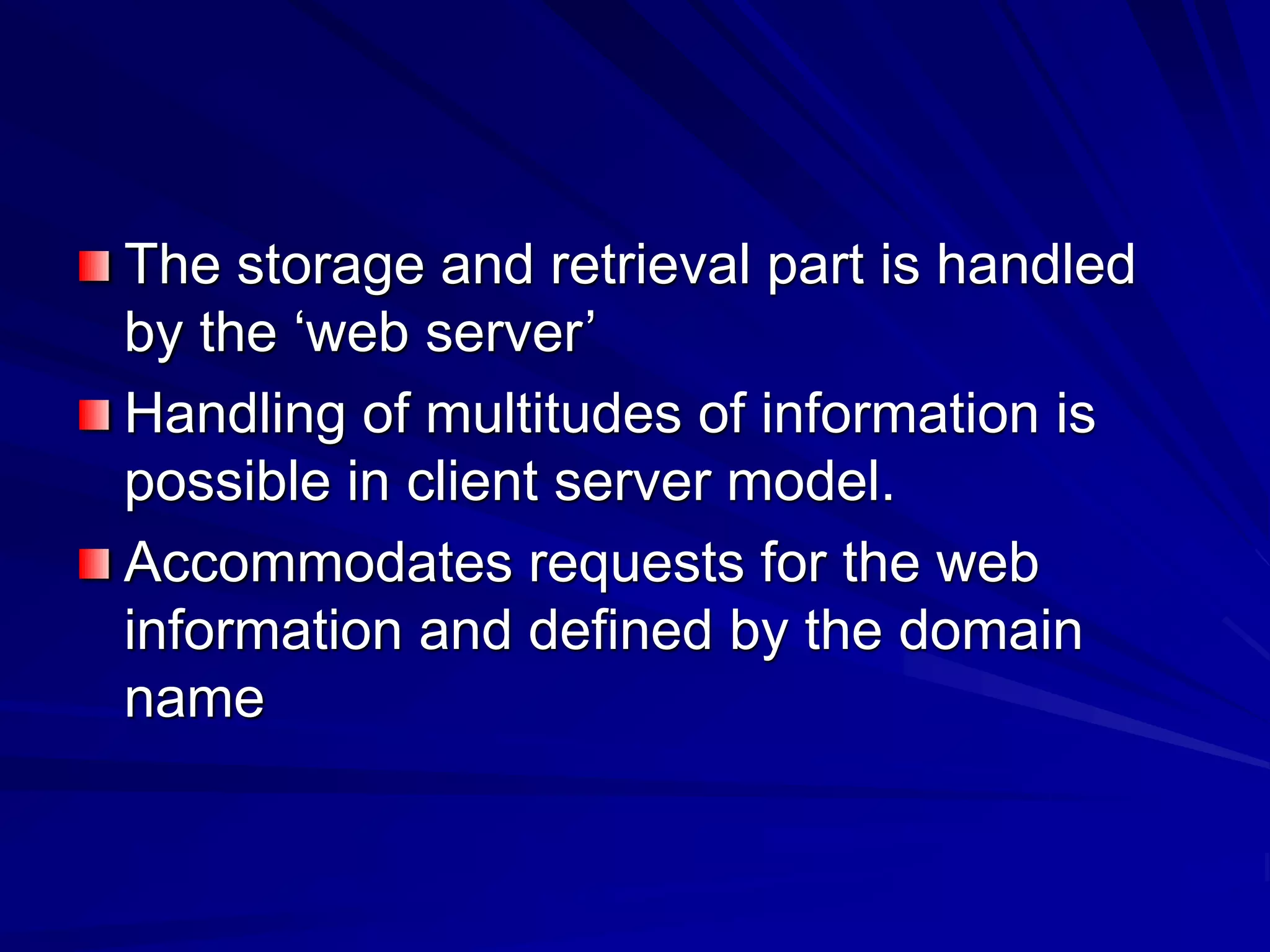 The storage and retrieval part is handled
by the ‘web server’
Handling of multitudes of information is
possible in client server model.
Accommodates requests for the web
information and defined by the domain
name
 