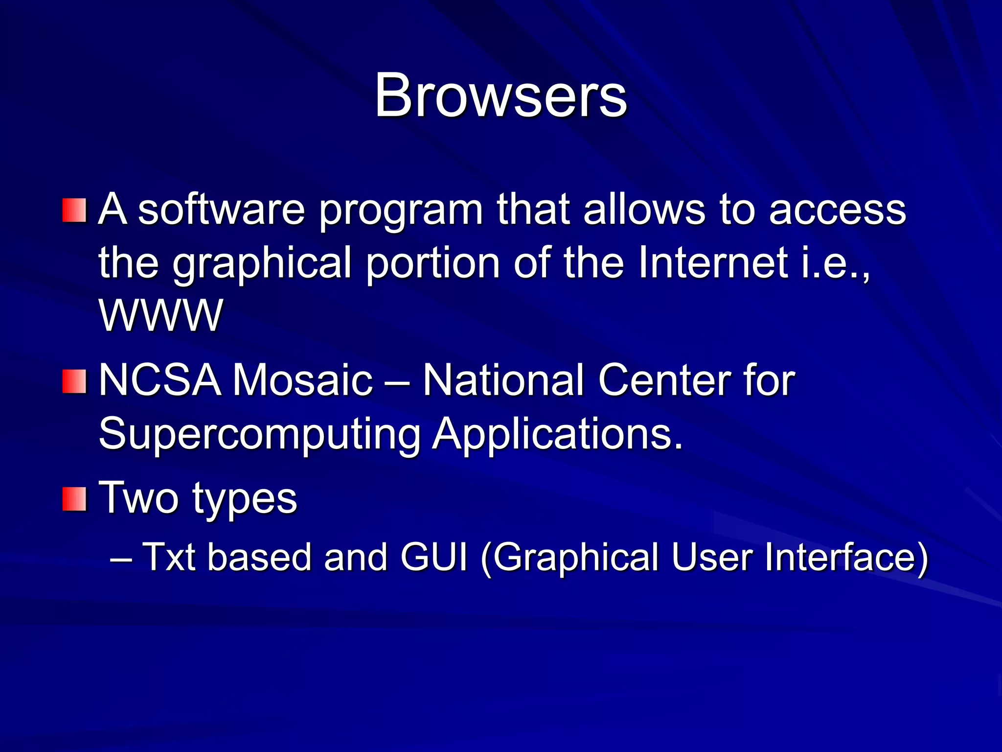 Browsers
A software program that allows to access
the graphical portion of the Internet i.e.,
WWW
NCSA Mosaic – National Center for
Supercomputing Applications.
Two types
– Txt based and GUI (Graphical User Interface)
 